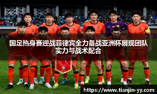国足热身赛迎战菲律宾全力备战亚洲杯展现团队实力与战术配合