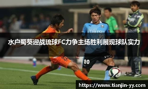 水户蜀葵迎战琉球FC力争主场胜利展现球队实力