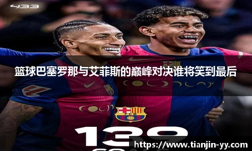 篮球巴塞罗那与艾菲斯的巅峰对决谁将笑到最后