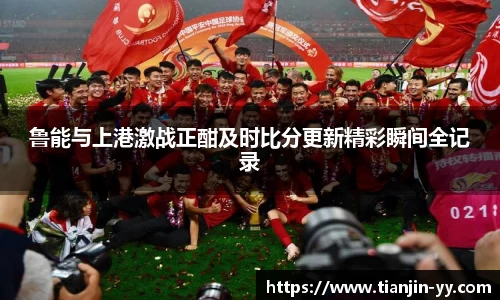 鲁能与上港激战正酣及时比分更新精彩瞬间全记录